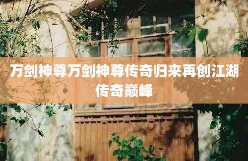 万剑神尊万剑神尊传奇归来再创江湖传奇巅峰