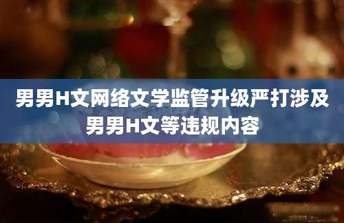 男男H文网络文学监管升级严打涉及男男H文等违规内容