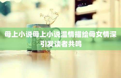 母上小说母上小说温情描绘母女情深引发读者共鸣