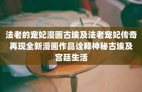 法老的宠妃漫画古埃及法老宠妃传奇再现全新漫画作品诠释神秘古埃及宫廷生活