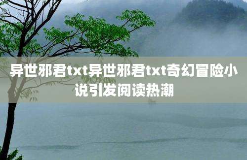 异世邪君txt异世邪君txt奇幻冒险小说引发阅读热潮