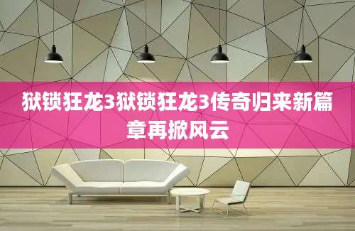 狱锁狂龙3狱锁狂龙3传奇归来新篇章再掀风云