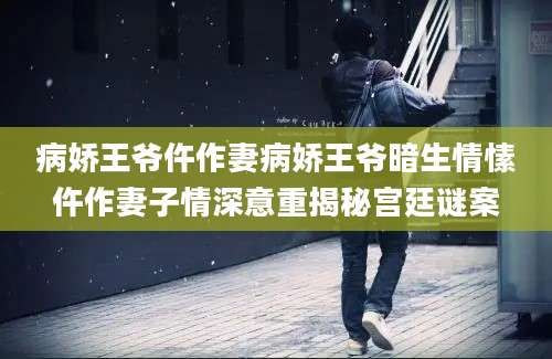 病娇王爷仵作妻病娇王爷暗生情愫仵作妻子情深意重揭秘宫廷谜案