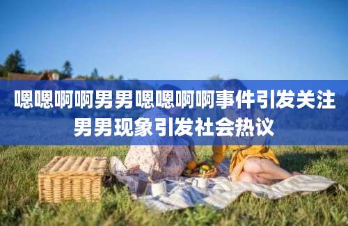 嗯嗯啊啊男男嗯嗯啊啊事件引发关注男男现象引发社会热议