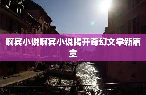 啊宾小说啊宾小说揭开奇幻文学新篇章