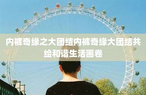 内裤奇缘之大团结内裤奇缘大团结共绘和谐生活画卷