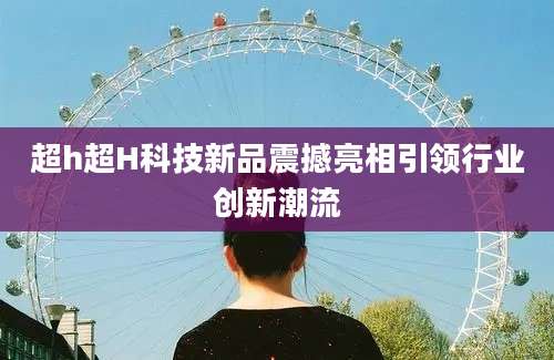 超h超H科技新品震撼亮相引领行业创新潮流