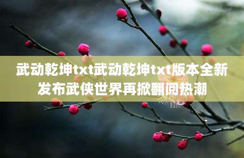武动乾坤txt武动乾坤txt版本全新发布武侠世界再掀翻阅热潮