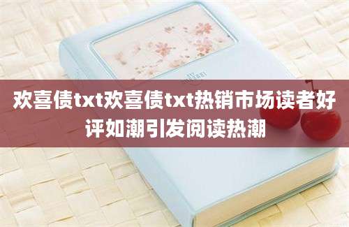 欢喜债txt欢喜债txt热销市场读者好评如潮引发阅读热潮