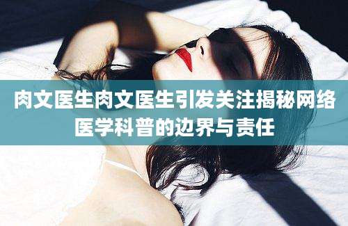 肉文医生肉文医生引发关注揭秘网络医学科普的边界与责任