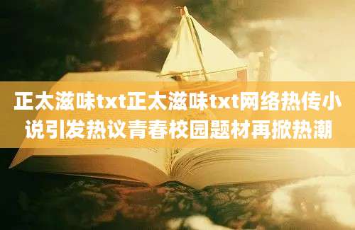 正太滋味txt正太滋味txt网络热传小说引发热议青春校园题材再掀热潮