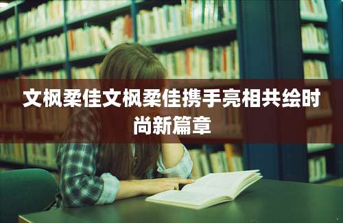 文枫柔佳文枫柔佳携手亮相共绘时尚新篇章