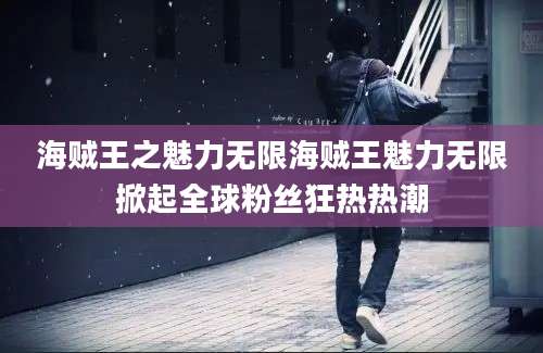 海贼王之魅力无限海贼王魅力无限掀起全球粉丝狂热热潮