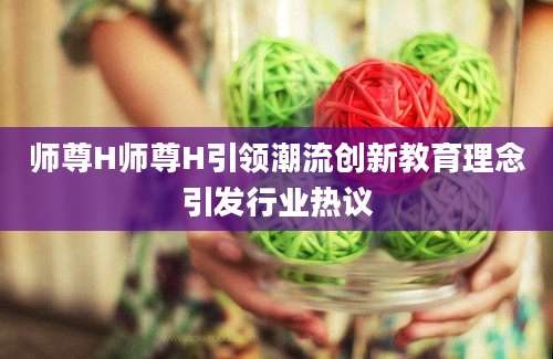 师尊H师尊H引领潮流创新教育理念引发行业热议