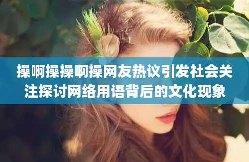 操啊操操啊操网友热议引发社会关注探讨网络用语背后的文化现象