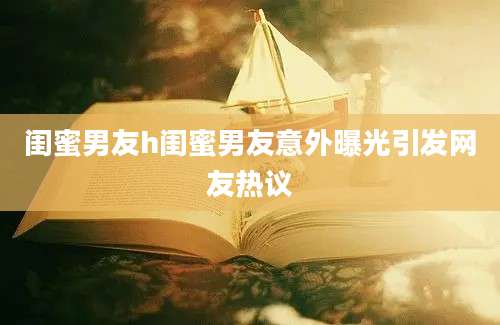 闺蜜男友h闺蜜男友意外曝光引发网友热议
