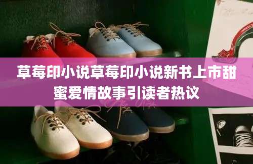 草莓印小说草莓印小说新书上市甜蜜爱情故事引读者热议