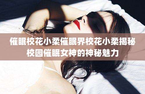 催眠校花小柔催眠界校花小柔揭秘校园催眠女神的神秘魅力