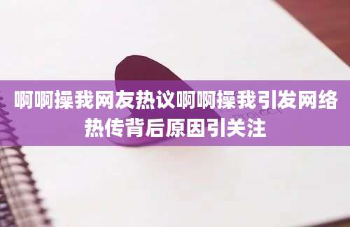 啊啊操我网友热议啊啊操我引发网络热传背后原因引关注