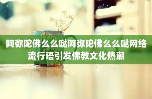 阿弥陀佛么么哒阿弥陀佛么么哒网络流行语引发佛教文化热潮