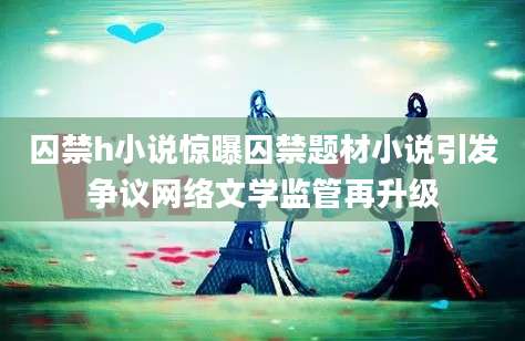 囚禁h小说惊曝囚禁题材小说引发争议网络文学监管再升级