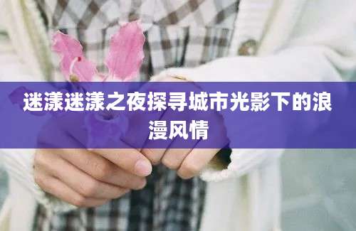 迷漾迷漾之夜探寻城市光影下的浪漫风情