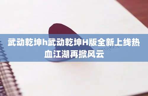 武动乾坤h武动乾坤H版全新上线热血江湖再掀风云