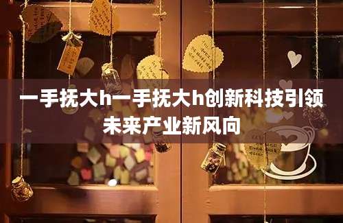 一手抚大h一手抚大h创新科技引领未来产业新风向