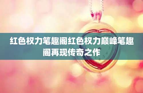 红色权力笔趣阁红色权力巅峰笔趣阁再现传奇之作