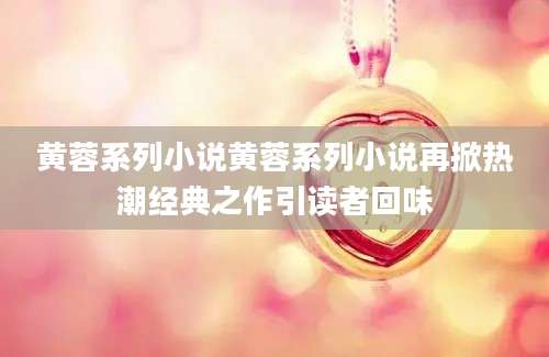 黄蓉系列小说黄蓉系列小说再掀热潮经典之作引读者回味
