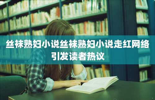 丝袜熟妇小说丝袜熟妇小说走红网络引发读者热议