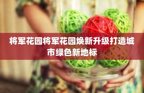 将军花园将军花园焕新升级打造城市绿色新地标