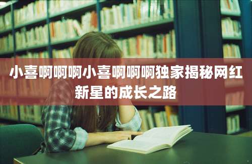 小喜啊啊啊小喜啊啊啊独家揭秘网红新星的成长之路