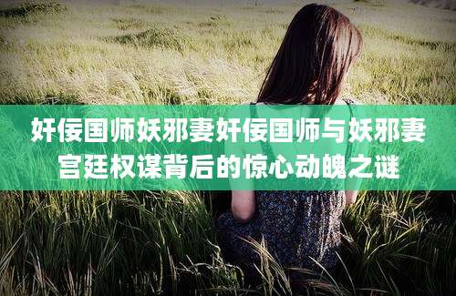 奸佞国师妖邪妻奸佞国师与妖邪妻宫廷权谋背后的惊心动魄之谜