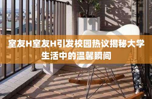 室友H室友H引发校园热议揭秘大学生活中的温馨瞬间