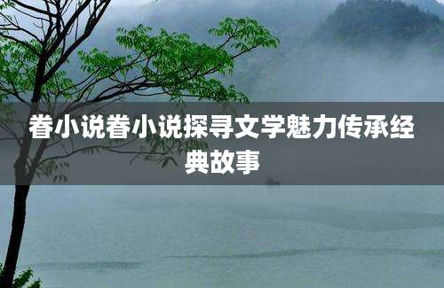 眷小说眷小说探寻文学魅力传承经典故事