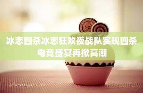冰恋四杀冰恋狂欢夜战队实现四杀电竞盛宴再掀高潮