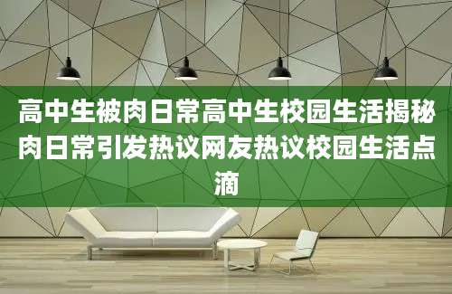 高中生被肉日常高中生校园生活揭秘肉日常引发热议网友热议校园生活点滴