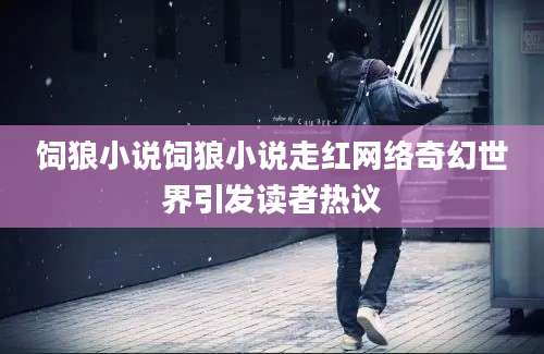 饲狼小说饲狼小说走红网络奇幻世界引发读者热议