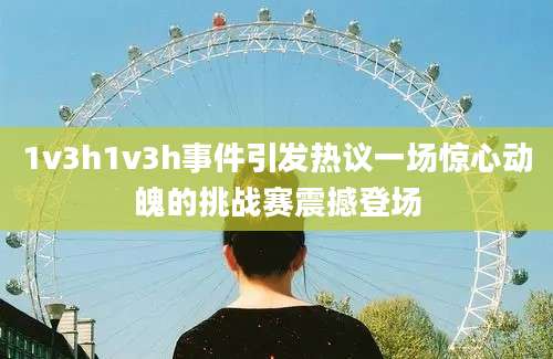 1v3h1v3h事件引发热议一场惊心动魄的挑战赛震撼登场