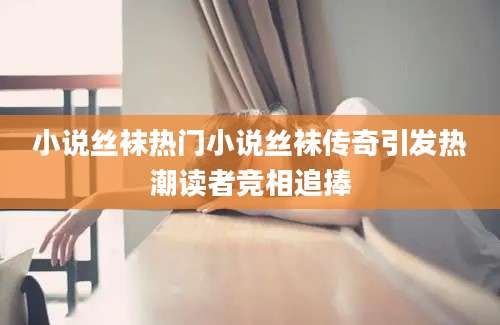 小说丝袜热门小说丝袜传奇引发热潮读者竞相追捧