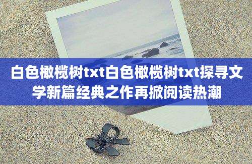 白色橄榄树txt白色橄榄树txt探寻文学新篇经典之作再掀阅读热潮