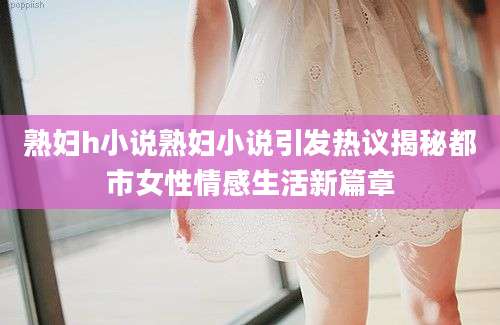 熟妇h小说熟妇小说引发热议揭秘都市女性情感生活新篇章