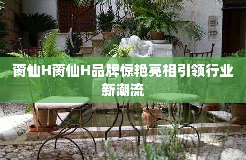 脔仙H脔仙H品牌惊艳亮相引领行业新潮流