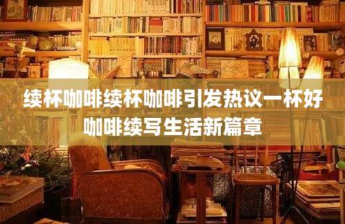 续杯咖啡续杯咖啡引发热议一杯好咖啡续写生活新篇章