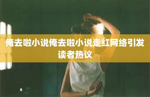 俺去啦小说俺去啦小说走红网络引发读者热议