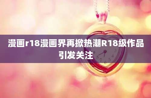 漫画r18漫画界再掀热潮R18级作品引发关注
