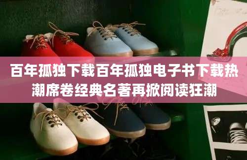 百年孤独下载百年孤独电子书下载热潮席卷经典名著再掀阅读狂潮