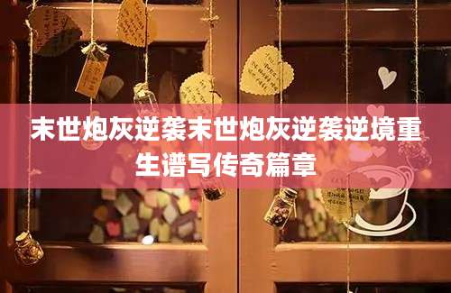 末世炮灰逆袭末世炮灰逆袭逆境重生谱写传奇篇章