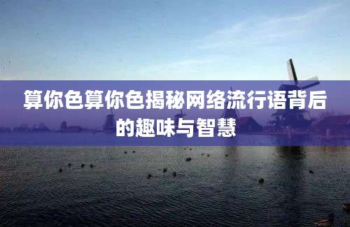 算你色算你色揭秘网络流行语背后的趣味与智慧